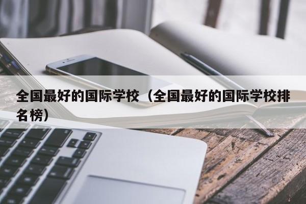 全国最好的国际学校（全国最好的国际学校排名榜）