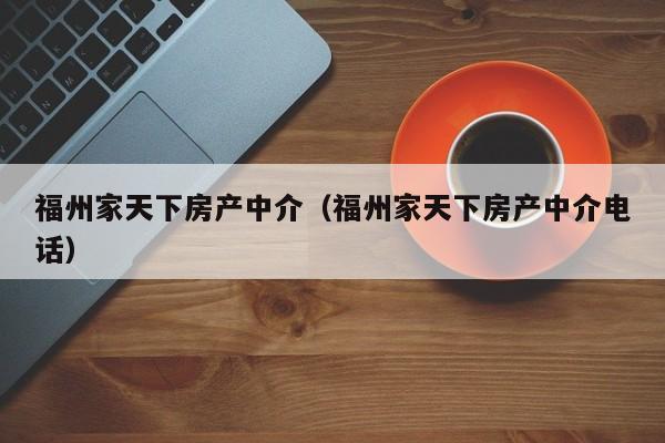 福州家天下房产中介（福州家天下房产中介电话）