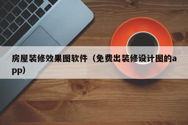 房屋装修效果图软件（免费出装修设计图的app）