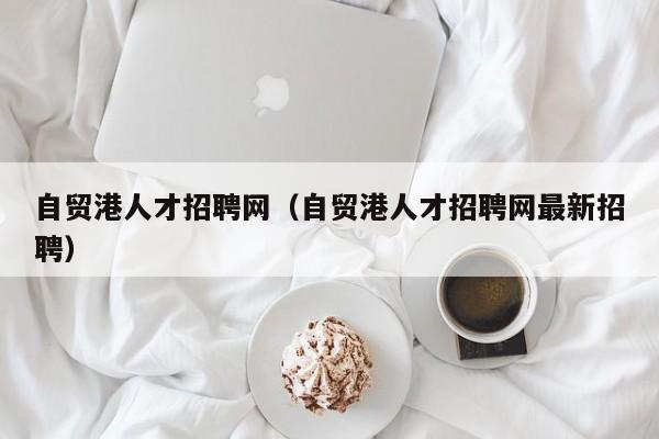 自贸港人才招聘网（自贸港人才招聘网最新招聘）
