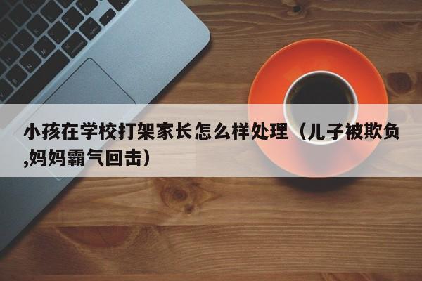 小孩在学校打架家长怎么样处理（儿子被欺负,妈妈霸气回击）