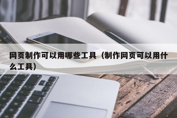 网页制作可以用哪些工具（制作网页可以用什么工具）
