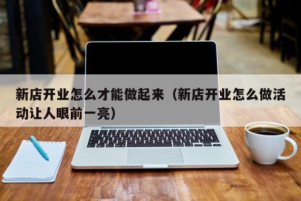 新店开业怎么才能做起来（新店开业怎么做活动让人眼前一亮）