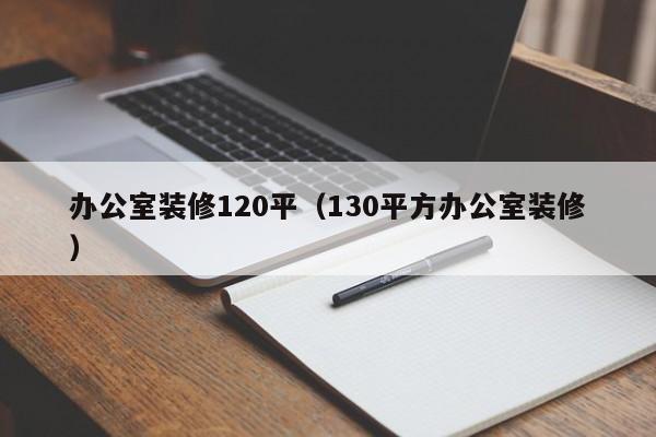 办公室装修120平（130平方办公室装修）