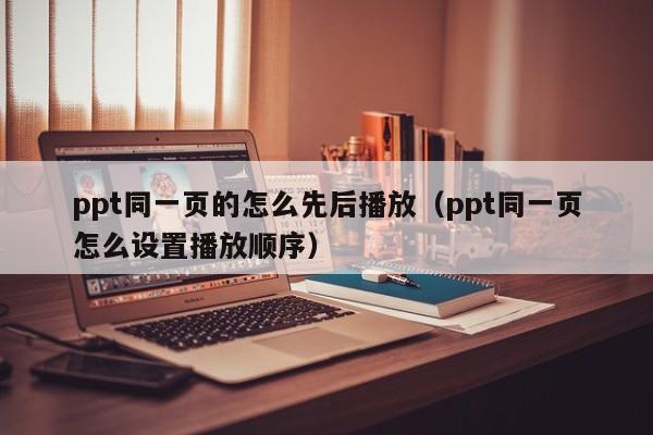 ppt同一页的怎么先后播放（ppt同一页怎么设置播放顺序）