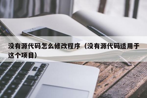 没有源代码怎么修改程序（没有源代码适用于这个项目）