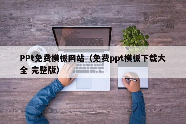 PPt免费模板网站（免费ppt模板下载大全 完整版）