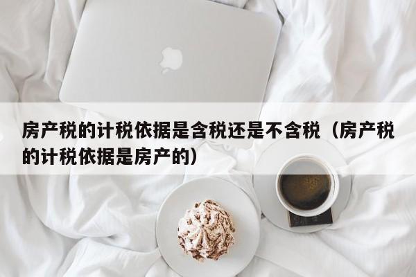 房产税的计税依据是含税还是不含税（房产税的计税依据是房产的）