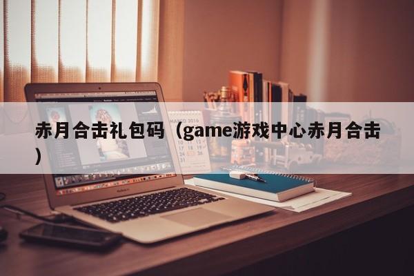 赤月合击礼包码（game游戏中心赤月合击）
