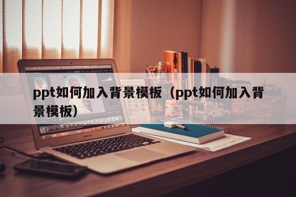 ppt如何加入背景模板（ppt如何加入背景模板）