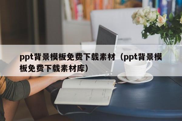 ppt背景模板免费下载素材（ppt背景模板免费下载素材库）