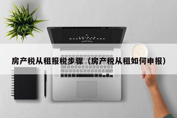 房产税从租报税步骤（房产税从租如何申报）