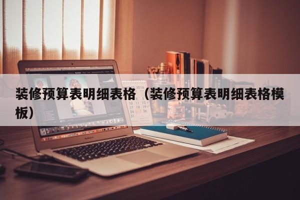 装修预算表明细表格（装修预算表明细表格模板）