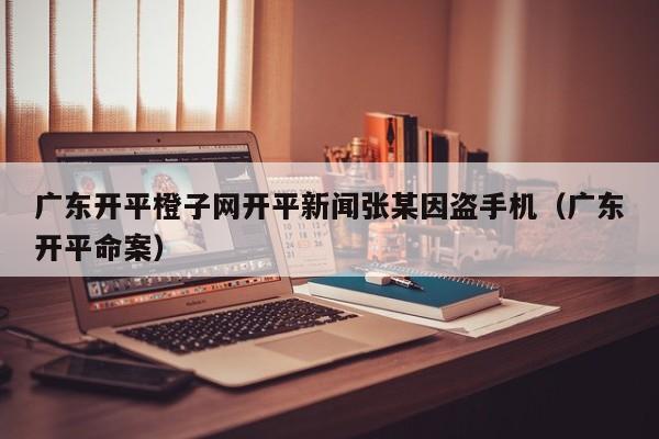 广东开平橙子网开平新闻张某因盗手机（广东开平命案）