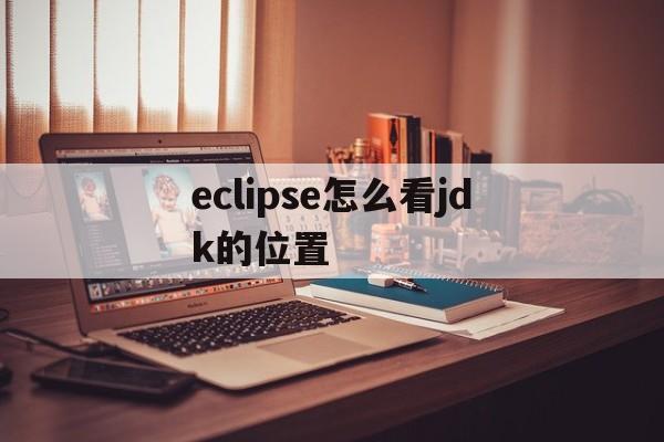 eclipse怎么看jdk的位置(怎么查看eclipse的jdk位置)