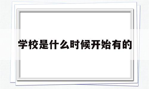 学校是什么时候开始有的(学校是从什么时候开始有的)