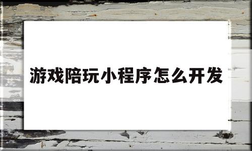 游戏陪玩小程序怎么开发(游戏陪玩微信小程序怎么做)