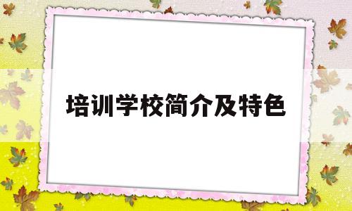 培训学校简介及特色(培训学校简介怎么写比较好)