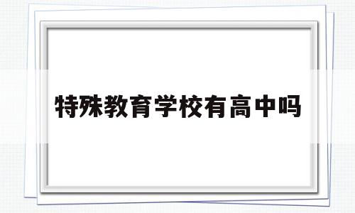 特殊教育学校有高中吗(特殊教育学校高中学什么)
