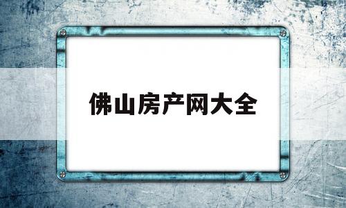 佛山房产网大全(佛山房产网大全最新信息)