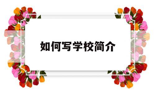 如何写学校简介(学校简介怎么写吸引人)