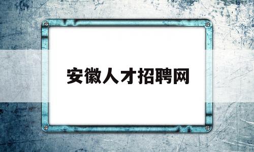 安徽人才招聘网(安徽人才招聘网有哪些)