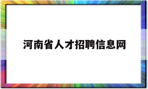 河南省人才招聘信息网(河南省人才招聘信息网官网)