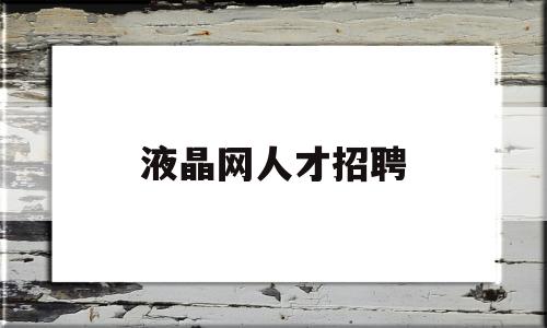 液晶网人才招聘(液晶网人才招聘信息)