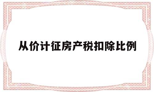 从价计征房产税扣除比例(从价计征房产税计入哪个科目)