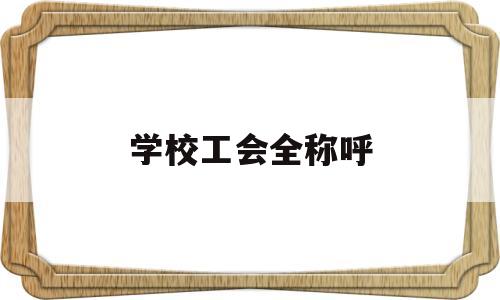 学校工会全称呼(学校工会的单位性质是什么)