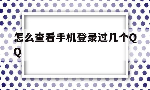 怎么查看手机登录过几个QQ(如何查看手机登录过几个号码)
