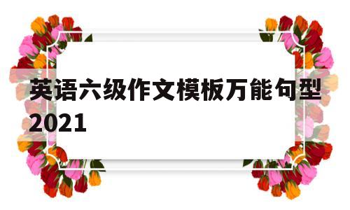 英语六级作文模板万能句型2021(英语六级作文模板万能句型2021版)