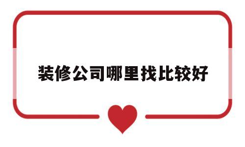 装修公司哪里找比较好(找装修公司一般在哪里找)