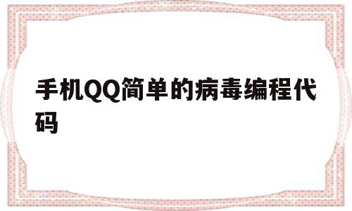 手机QQ简单的病毒编程代码(手机简单的病毒编程代码有哪些)