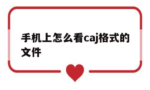 手机上怎么看caj格式的文件(用手机怎么查看caj格式的文档)