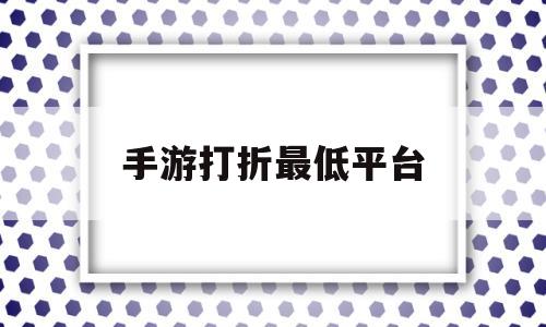 手游打折最低平台(一元手游平台app)