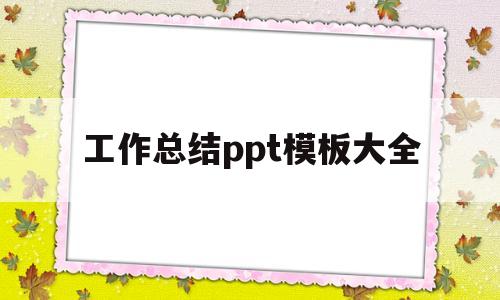 工作总结ppt模板大全(免费ppt模板下载大全 完整版)