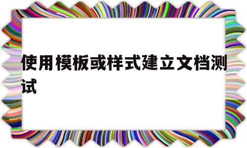 使用模板或样式建立文档测试(word中使用模板的过程是单击,选择模板名)