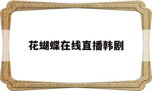 花蝴蝶在线直播韩剧(花蝴蝶在线直播韩剧观看)