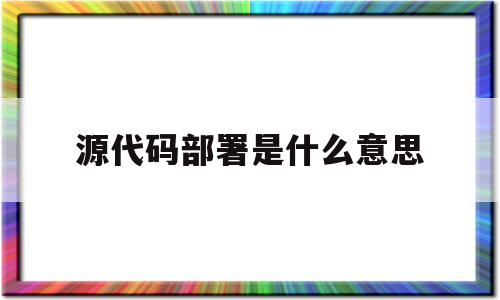 源代码部署是什么意思的简单介绍