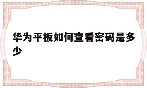 华为平板如何查看密码是多少(华为平板如何查看密码是多少位)