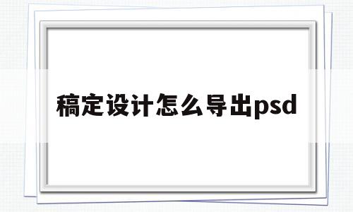 稿定设计怎么导出psd(稿定设计怎么导出ps里边修改)