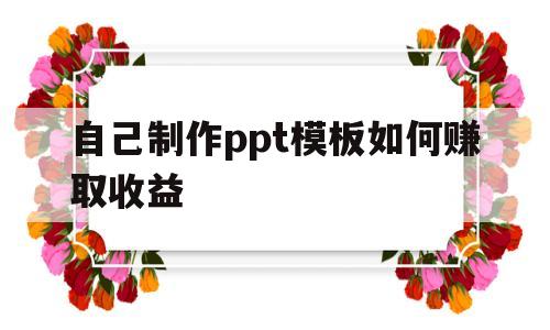 自己制作ppt模板如何赚取收益(自己制作ppt模板如何赚取收益呢)