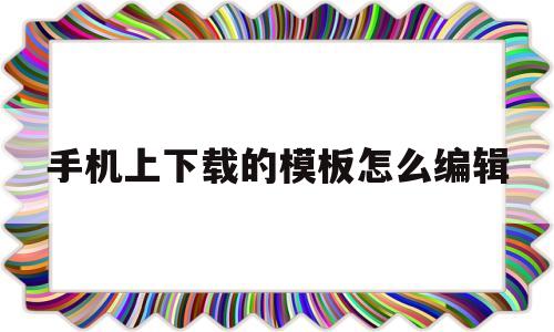 手机上下载的模板怎么编辑(手机上下载的模板怎么编辑文字)