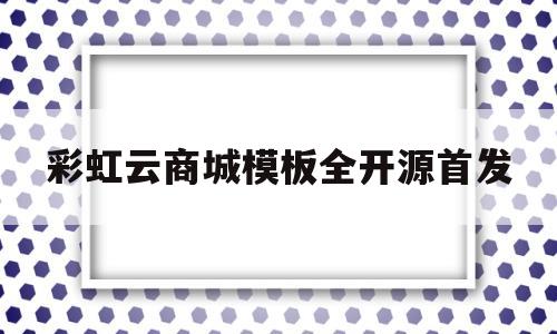彩虹云商城模板全开源首发的简单介绍