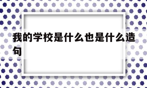 我的学校是什么也是什么造句(我的学校是什么也是什么写一句话比喻句)