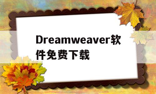 Dreamweaver软件免费下载(dreamweaver免费下载 官方)