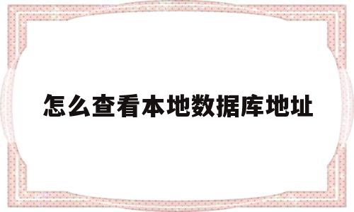 怎么查看本地数据库地址(怎么查看本地数据库地址是否正确)