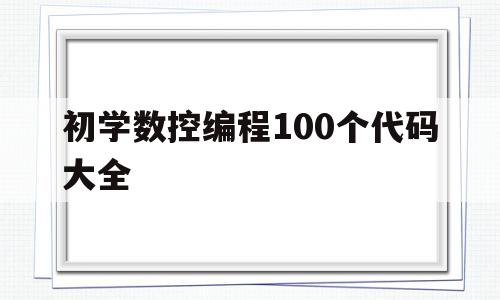 初学数控编程100个代码大全(初学数控编程100个代码大全图解)