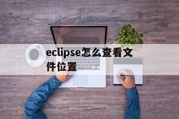 eclipse怎么查看文件位置(怎么看eclipse的文件保存到哪里)